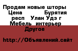 Продам новые шторы  › Цена ­ 4 500 - Бурятия респ., Улан-Удэ г. Мебель, интерьер » Другое   